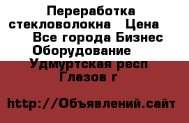 Переработка стекловолокна › Цена ­ 100 - Все города Бизнес » Оборудование   . Удмуртская респ.,Глазов г.